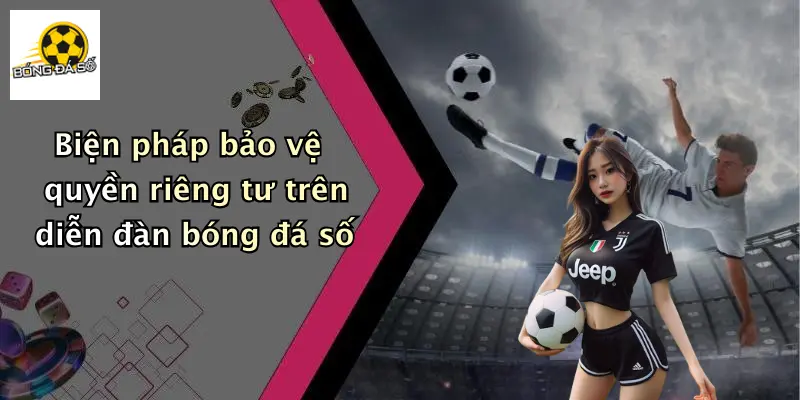 Biện pháp bảo vệ quyền riêng tư trên diễn đàn bóng đá số