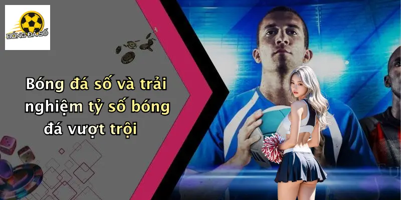 Bóng đá số và trải nghiệm tỷ số bóng đá vượt trội