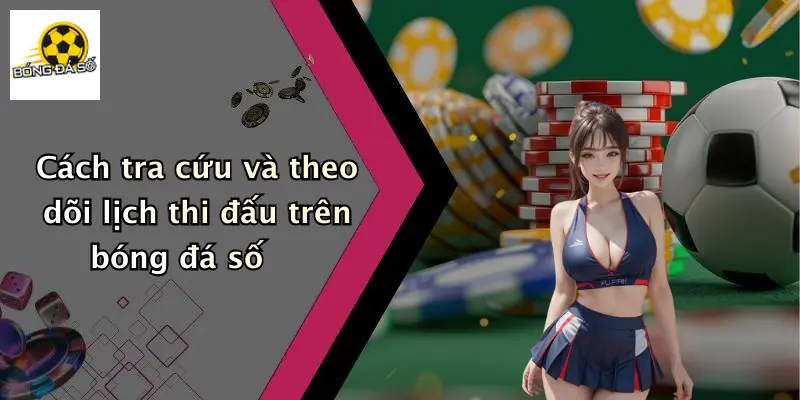 Cách tra cứu và theo dõi lịch thi đấu trên bóng đá số