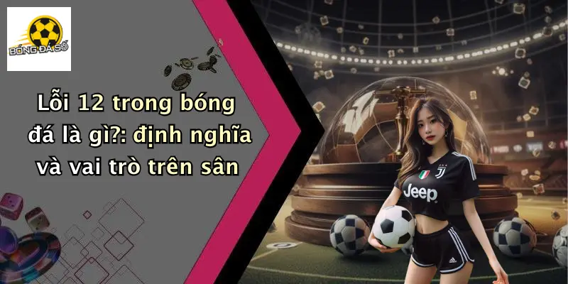 Lỗi 12 Trong Bóng Đá Là Gì?: Luật 12 Cho Dân Cá Độ 1 Lỗi 12 trong bóng đá là gì?: định nghĩa và vai trò trên sân