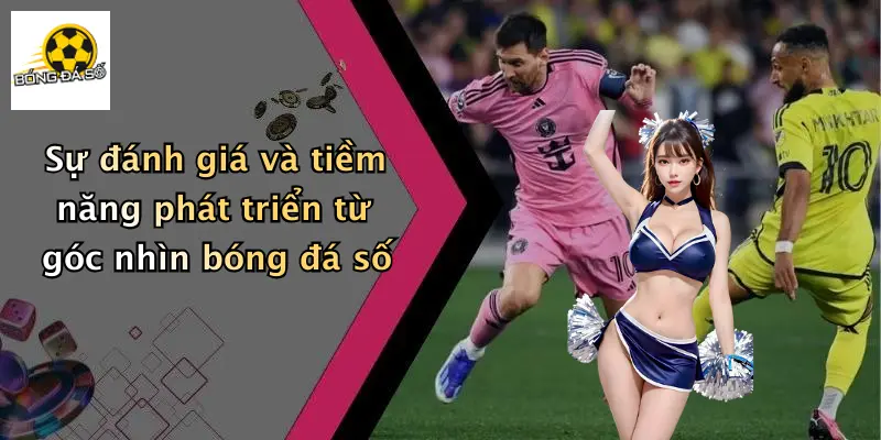 Sự đánh giá và tiềm năng phát triển từ góc nhìn bóng đá số