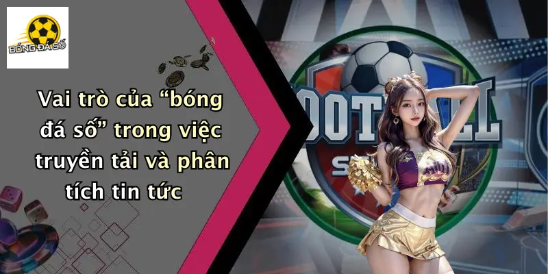 Vai trò của “bóng đá số” trong việc truyền tải và phân tích tin tức