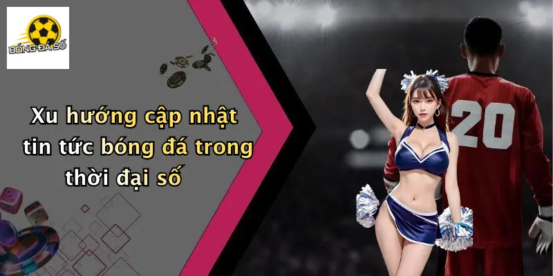 Xu hướng cập nhật tin tức bóng đá trong thời đại số