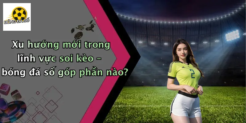 Xu hướng mới trong lĩnh vực soi kèo – bóng đá số góp phần nào?