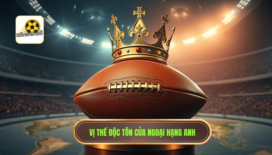 1. Vị thế độc tôn của Ngoại hạng Anh trong bản đồ bóng đá thế giới